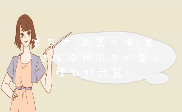 塞尔达 武器白嫖(塞尔达传说如何不打架白嫖到好武器)