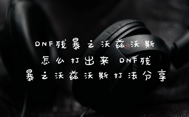 DNF残暴之沃兹沃斯怎么打出来 DNF残暴之沃兹沃斯打法分享