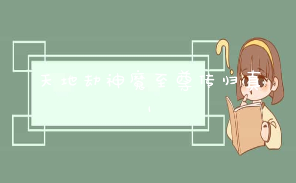 天地劫神魔至尊传归真1