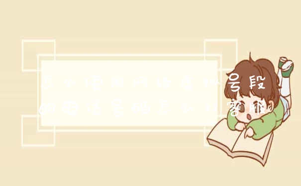 怎么使用网络虚拟号段的电话号码怎么打客服