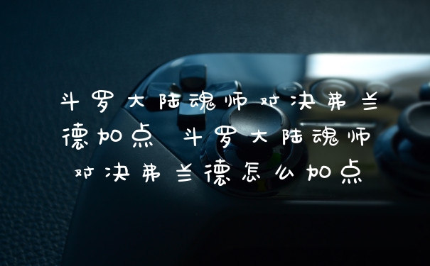 斗罗大陆魂师对决弗兰德加点 斗罗大陆魂师对决弗兰德怎么加点
