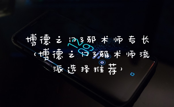 博德之门3邪术师专长（博德之门3邪术师流派选择推荐）