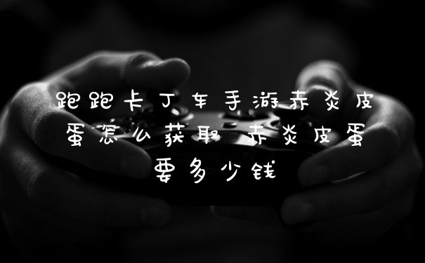 跑跑卡丁车手游赤炎皮蛋怎么获取 赤炎皮蛋要多少钱