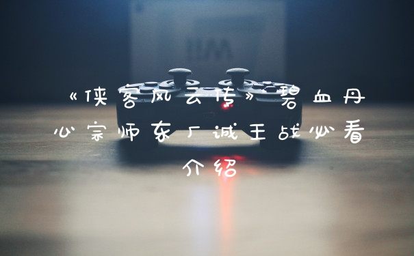 《侠客风云传》碧血丹心宗师东厂诚王战必看介绍