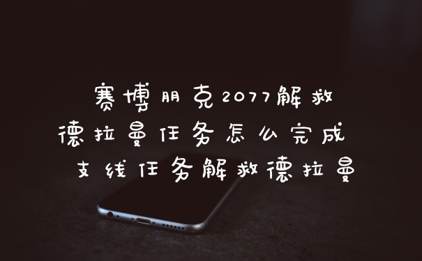 赛博朋克2077解救德拉曼任务怎么完成 支线任务解救德拉曼