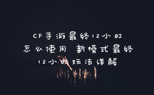 CF手游最终12小时怎么使用 新模式最终12小时玩法详解