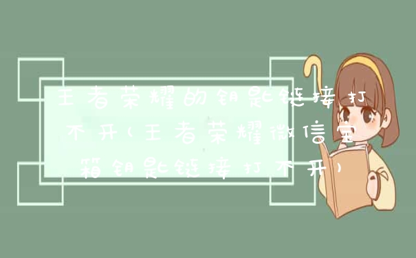王者荣耀的钥匙链接打不开(王者荣耀微信宝箱钥匙链接打不开)