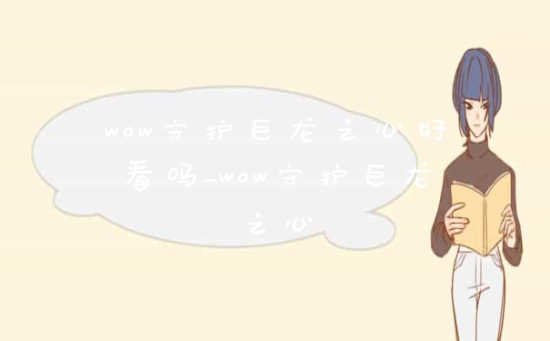 wow守护巨龙之心好看吗_wow守护巨龙之心