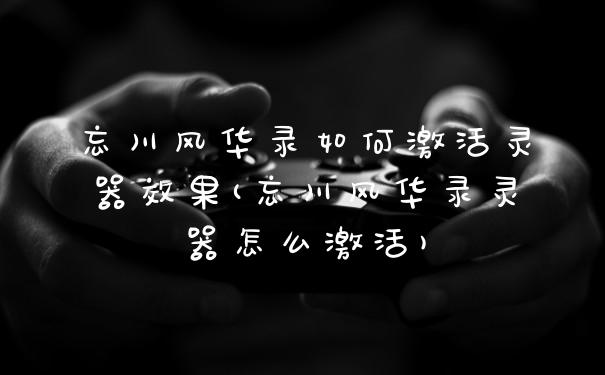 忘川风华录如何激活灵器效果(忘川风华录灵器怎么激活)