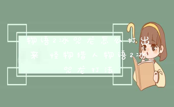 物语2冰咒龙怎么打出来 怪物猎人物语2冰咒龙打法