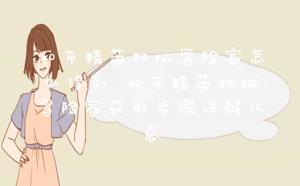 和平精英机械冒险家怎么得到 和平精英机械冒险家获取步骤详解汇总
