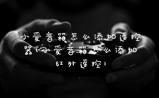 小爱音箱怎么添加遥控器(小爱音箱怎么添加红外遥控)