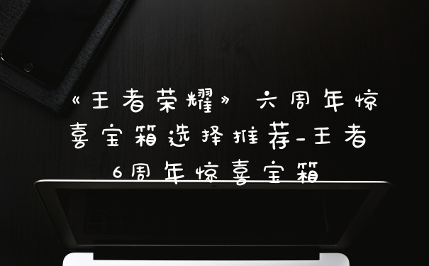 《王者荣耀》六周年惊喜宝箱选择推荐_王者6周年惊喜宝箱