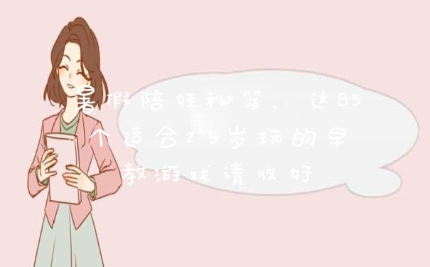 暑假陪娃秘笈，这85个适合2~5岁玩的早教游戏请收好