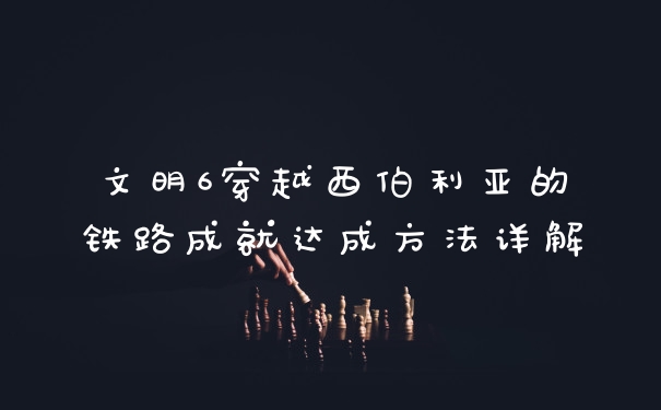 文明6穿越西伯利亚的铁路成就达成方法详解