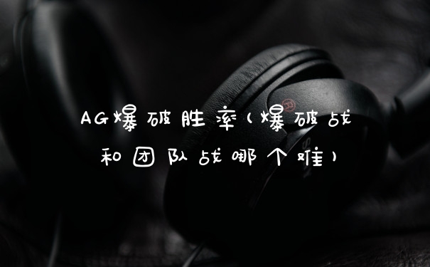 AG爆破胜率(爆破战和团队战哪个难)