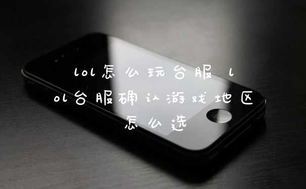 lol怎么玩台服 lol台服确认游戏地区怎么选
