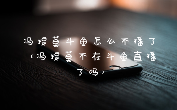 冯提莫斗鱼怎么不播了（冯提莫不在斗鱼直播了吗）