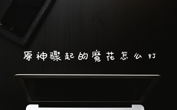 原神骤起的魔花怎么打