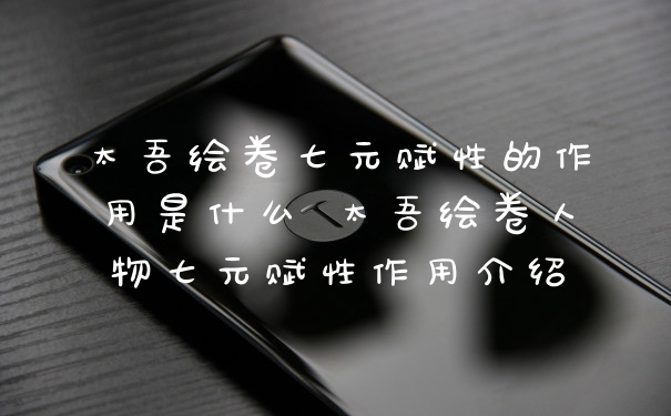 太吾绘卷七元赋性的作用是什么 太吾绘卷人物七元赋性作用介绍