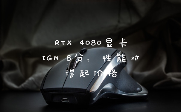 RTX 4080显卡IGN 8分：性能对得起价格
