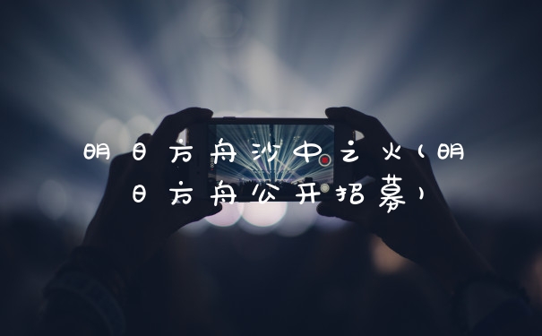 明日方舟沙中之火(明日方舟公开招募)
