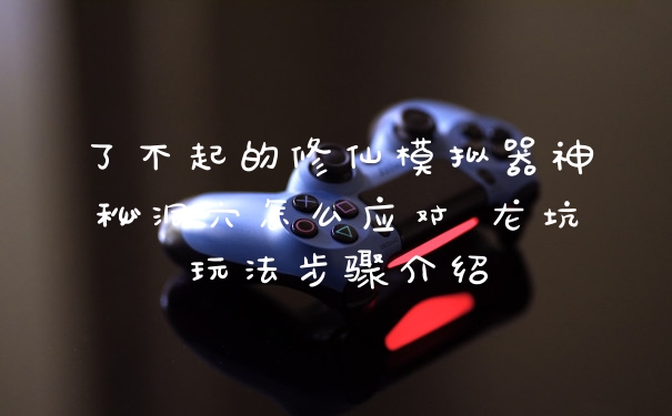 了不起的修仙模拟器神秘洞穴怎么应对 龙坑玩法步骤介绍