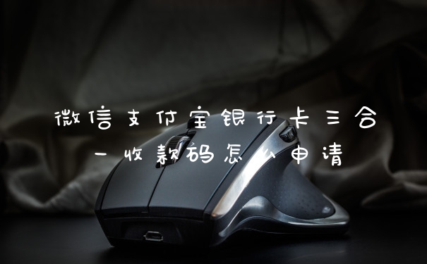 微信支付宝银行卡三合一收款码怎么申请