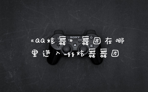《QQ炫舞》舞团在哪里进入_qq炫舞舞团