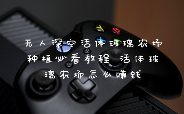 无人深空活体玻璃农场种植必看教程 活体玻璃农场怎么赚钱