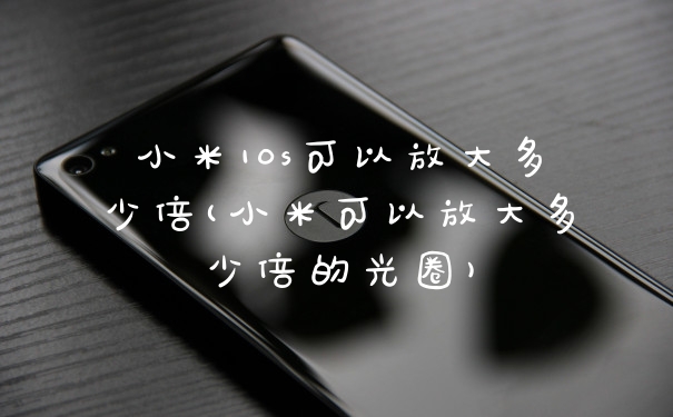 小米10s可以放大多少倍(小米可以放大多少倍的光圈)