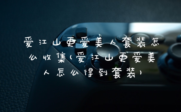 爱江山更爱美人套装怎么收集(爱江山更爱美人怎么得到套装)