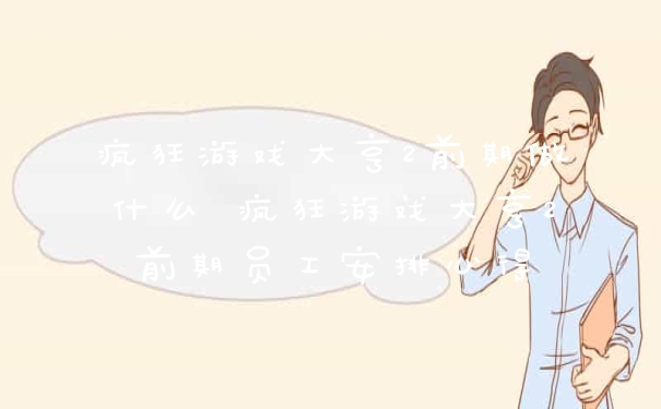 疯狂游戏大亨2前期做什么 疯狂游戏大亨2前期员工安排心得