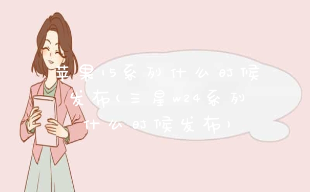 苹果15系列什么时候发布(三星w24系列什么时候发布)