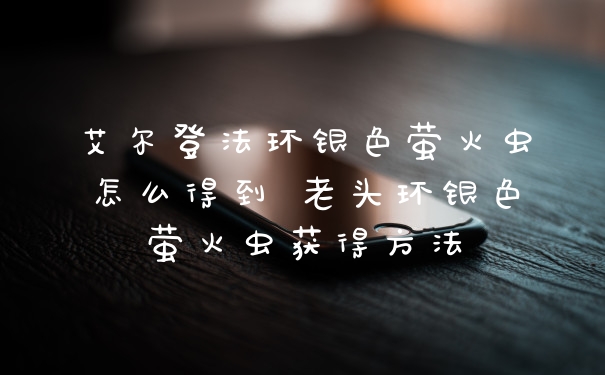 艾尔登法环银色萤火虫怎么得到 老头环银色萤火虫获得方法