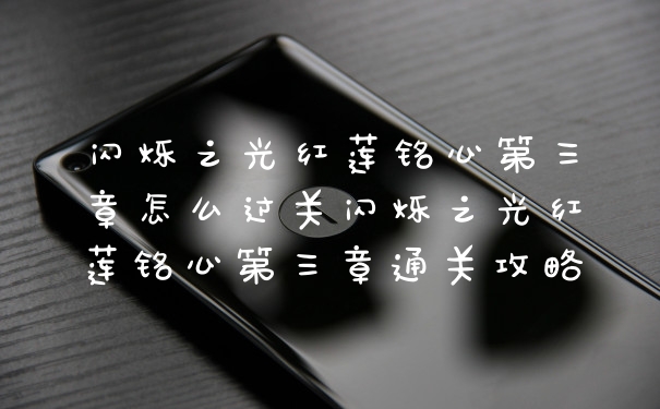 闪烁之光红莲铭心第三章怎么过关闪烁之光红莲铭心第三章通关攻略
