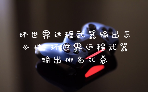 环世界远程武器输出怎么样 环世界远程武器输出排名汇总