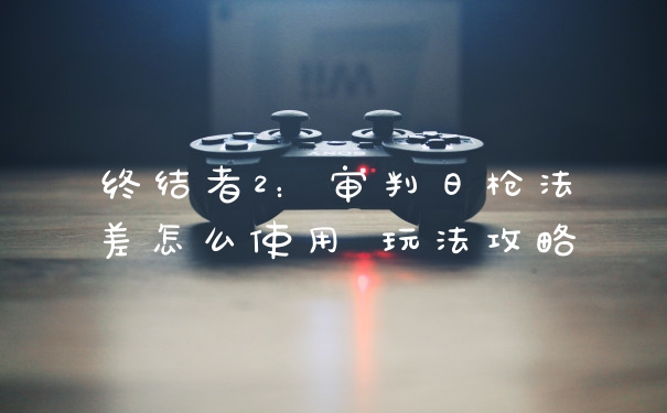 终结者2:审判日枪法差怎么使用 玩法攻略