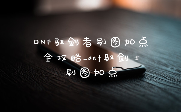 DNF驭剑者刷图加点全攻略_dnf驭剑士刷图加点