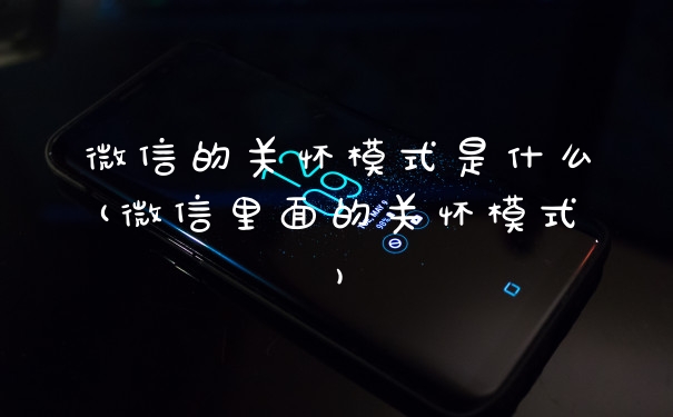 微信的关怀模式是什么(微信里面的关怀模式)