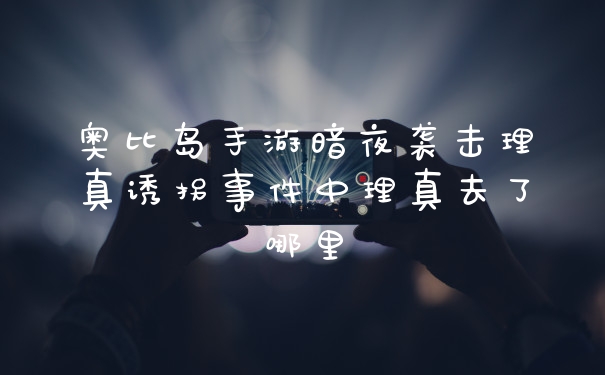 奥比岛手游暗夜袭击理真诱拐事件中理真去了哪里