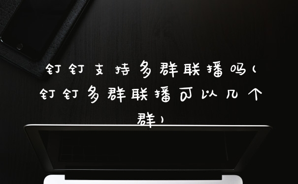 钉钉支持多群联播吗(钉钉多群联播可以几个群)