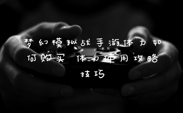 梦幻模拟战手游体力如何购买 体力使用攻略技巧