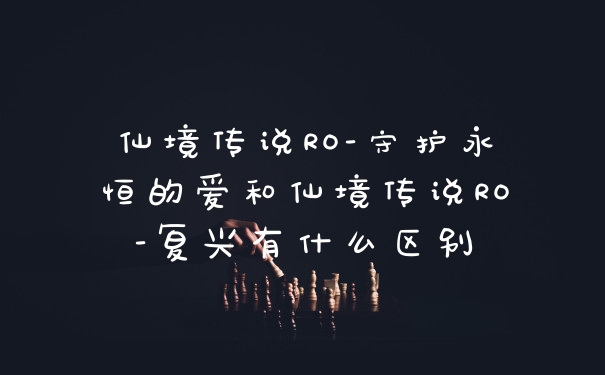 仙境传说RO-守护永恒的爱和仙境传说RO-复兴有什么区别
