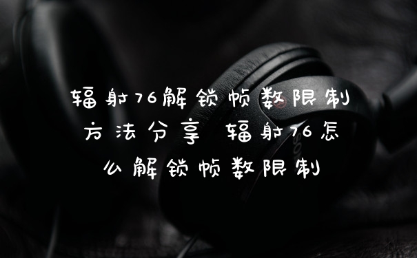 辐射76解锁帧数限制方法分享 辐射76怎么解锁帧数限制
