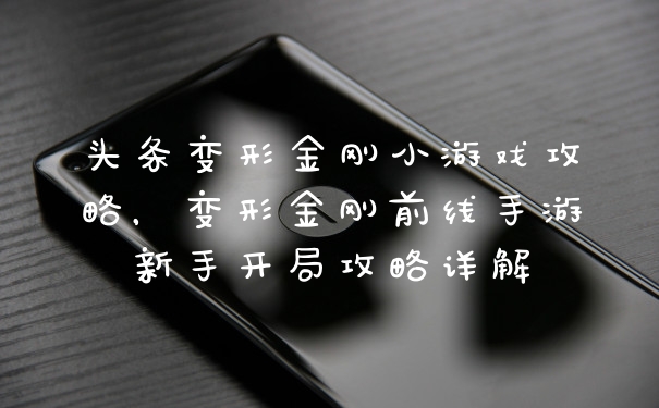 头条变形金刚小游戏攻略，变形金刚前线手游新手开局攻略详解