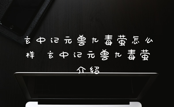 玄中记元兽九毒萤怎么样 玄中记元兽九毒萤介绍