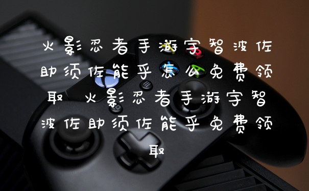 火影忍者手游宇智波佐助须佐能乎怎么免费领取 火影忍者手游宇智波佐助须佐能乎免费领取