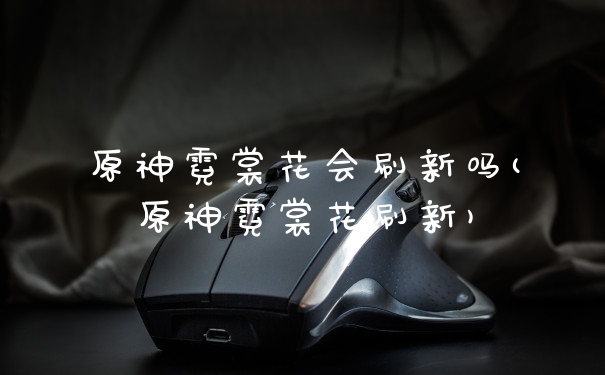 原神霓裳花会刷新吗(原神霓裳花刷新)
