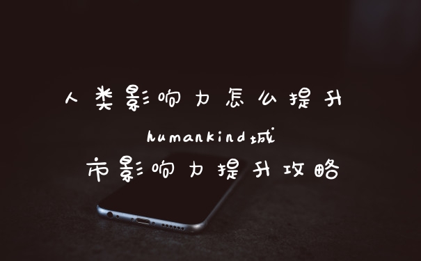 人类影响力怎么提升 humankind城市影响力提升攻略